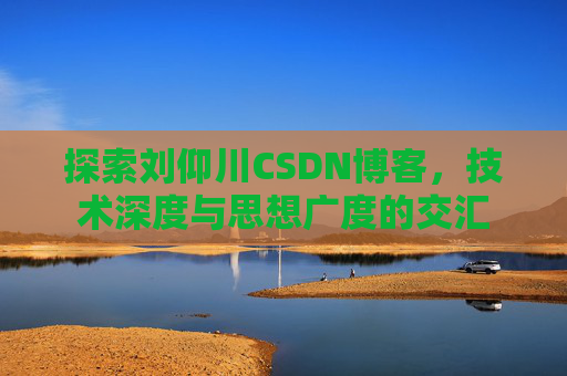 探索刘仰川CSDN博客，技术深度与思想广度的交汇