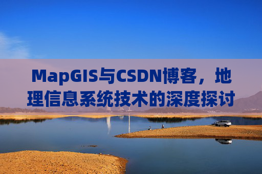 MapGIS与CSDN博客,地理信息系统技术的深度探讨